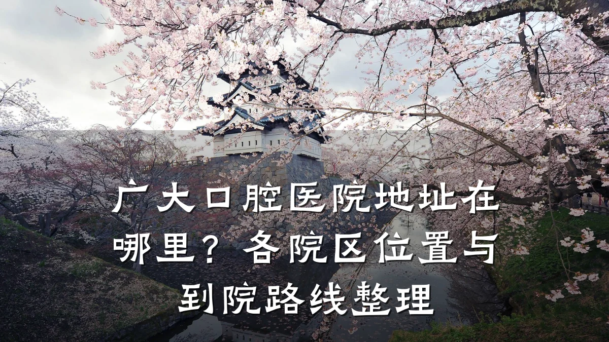 广大口腔医院地址在哪里?各院区位置与到院路线整理