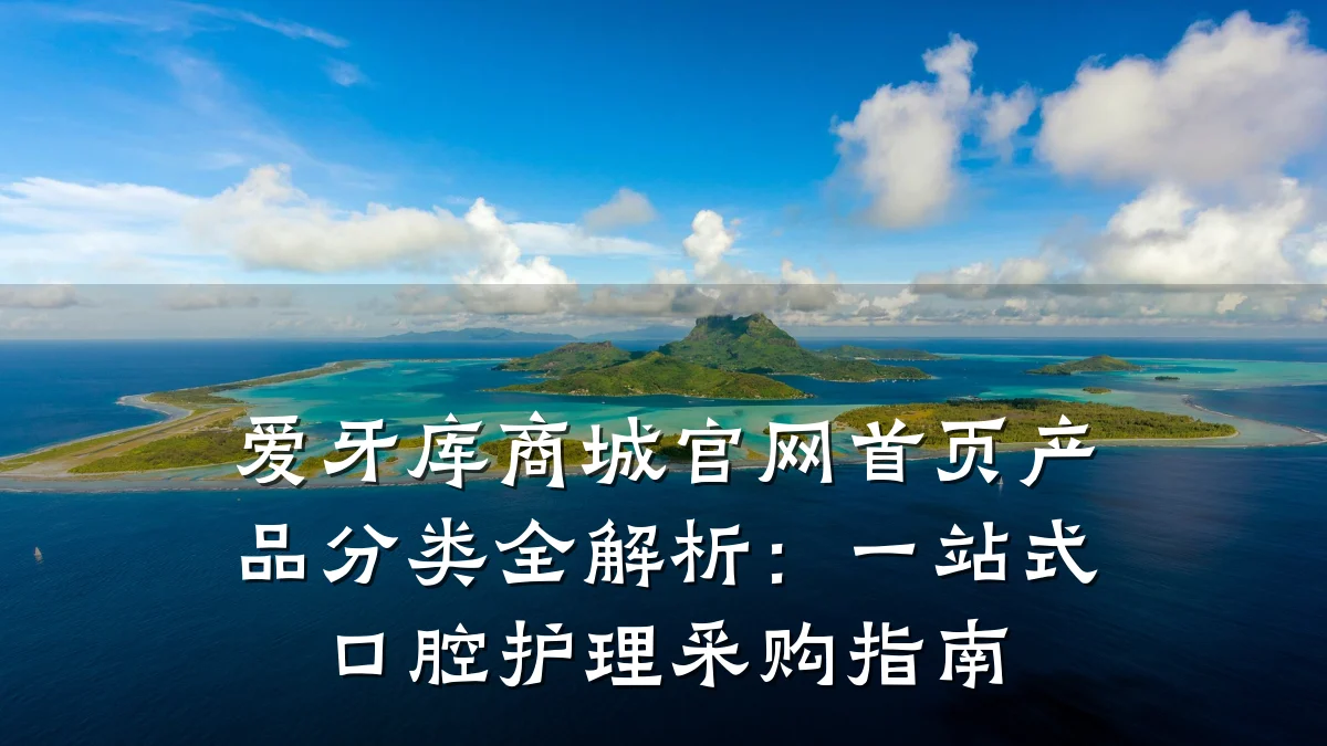 爱牙库商城官网首页产品分类全解析:一站式口腔护理采购指南