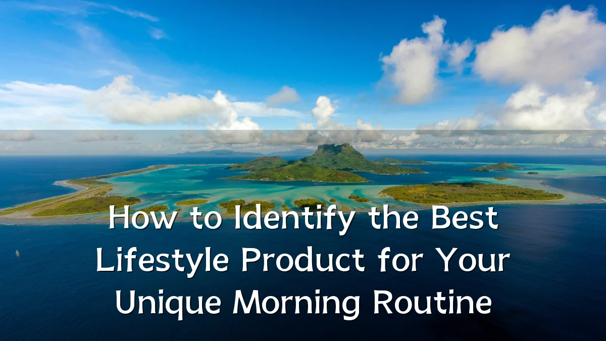 How to Identify the Best Lifestyle Product for Your Unique Morning Routine