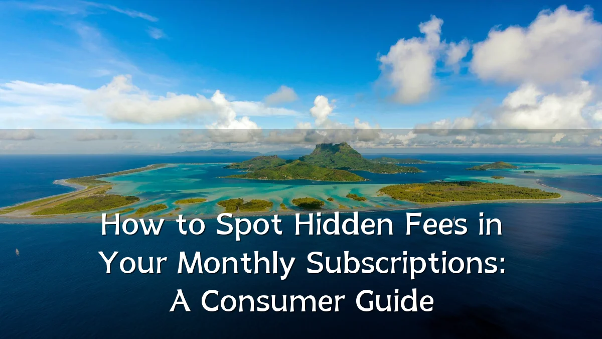 How to Spot Hidden Fees in Your Monthly Subscriptions: A Consumer Guide