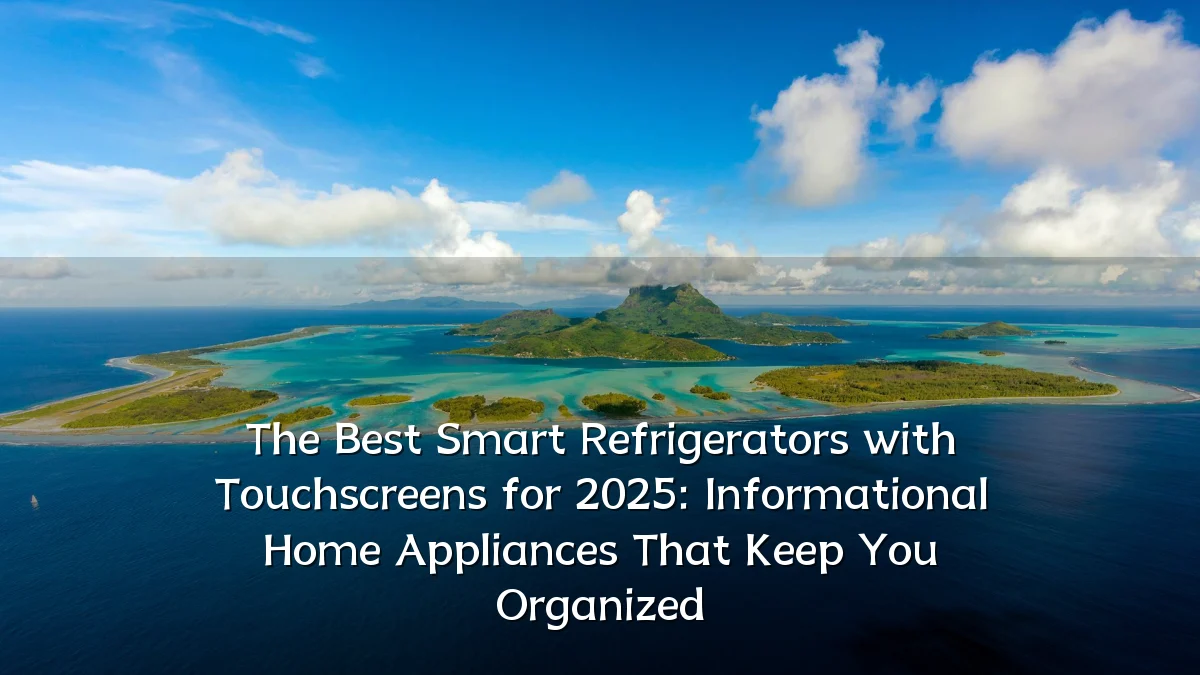 The Best Smart Refrigerators with Touchscreens for 2025: Informational Home Appliances That Keep You Organized