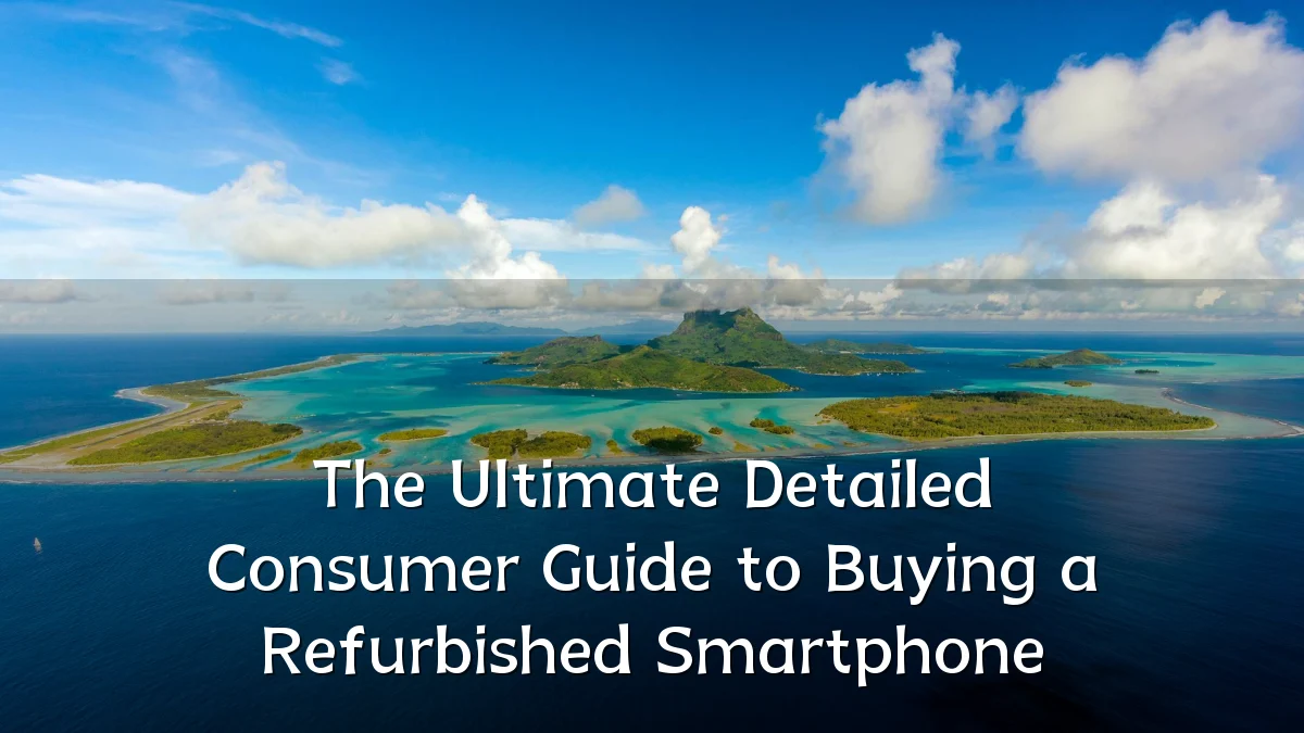 The Ultimate Detailed Consumer Guide to Buying a Refurbished Smartphone