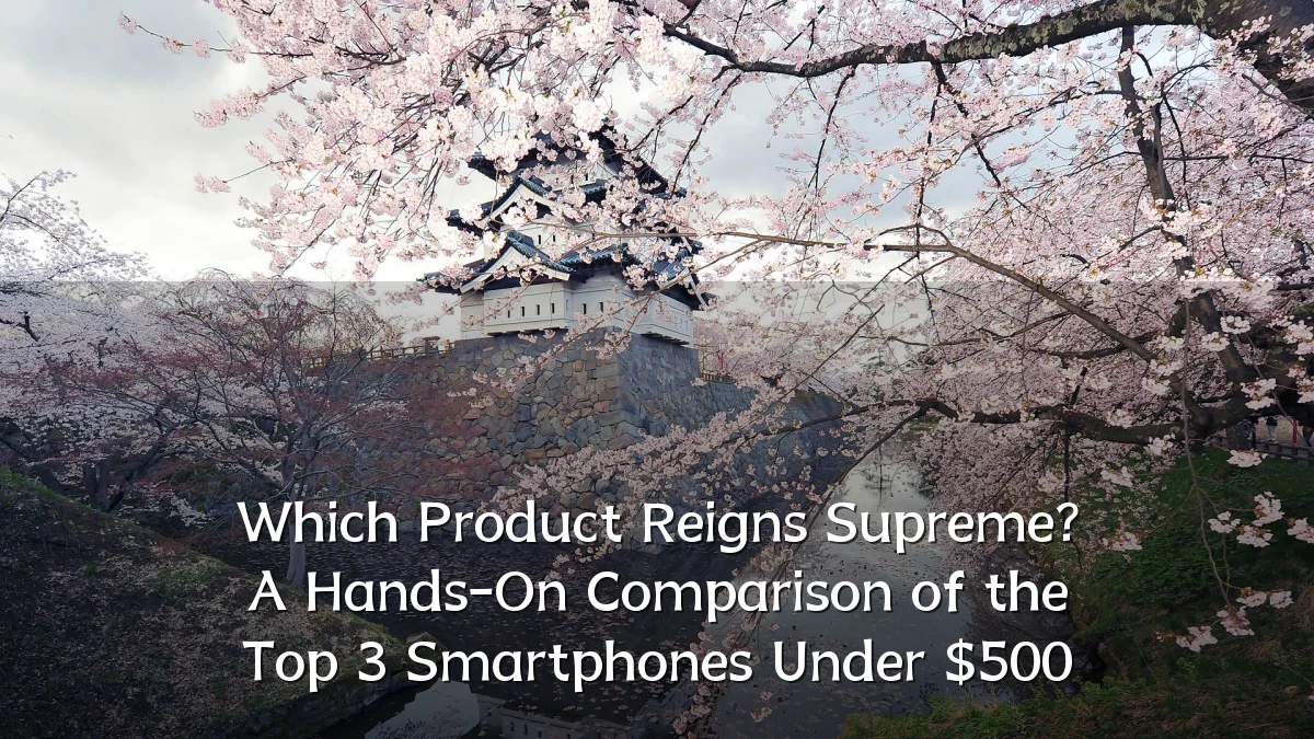 Which Product Reigns Supreme? A Hands-On Comparison of the Top 3 Smartphones Under $500