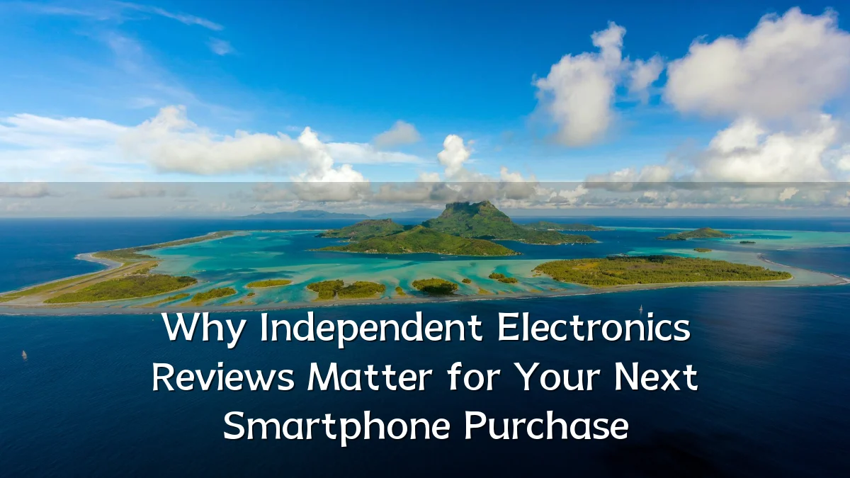 Why Independent Electronics Reviews Matter for Your Next Smartphone Purchase