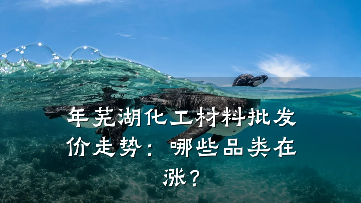 年芜湖化工材料批发价走势:哪些品类在涨?